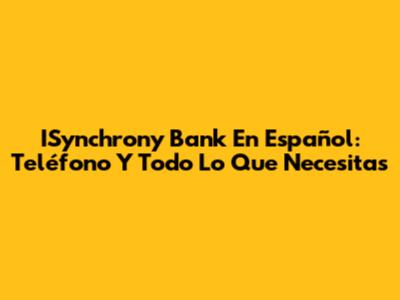 ISynchrony Bank En Español: Teléfono Y Todo Lo Que Necesitas