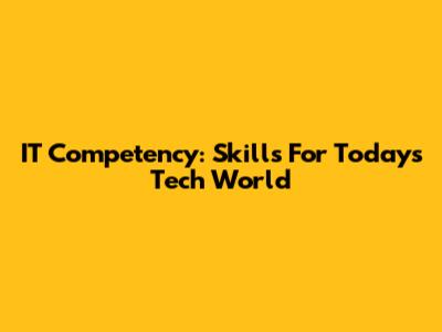 IT Competency: Skills For Today's Tech World