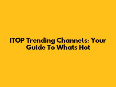 ITOP Trending Channels: Your Guide To What's Hot