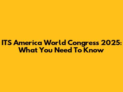 ITS America World Congress 2025: What You Need To Know