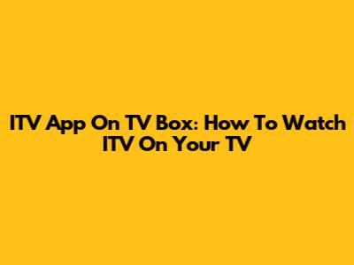ITV App On TV Box: How To Watch ITV On Your TV