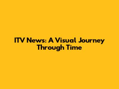 ITV News: A Visual Journey Through Time