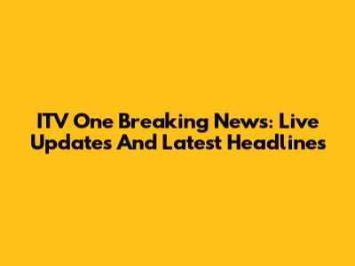ITV One Breaking News: Live Updates And Latest Headlines