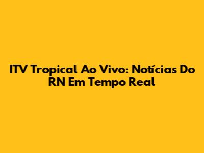 ITV Tropical Ao Vivo: Notícias Do RN Em Tempo Real