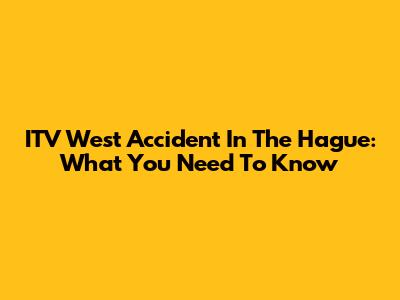 ITV West Accident In The Hague: What You Need To Know