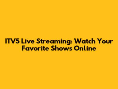 ITV5 Live Streaming: Watch Your Favorite Shows Online