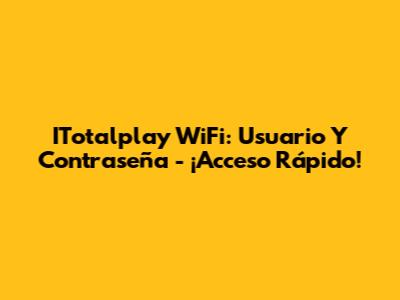 ITotalplay WiFi: Usuario Y Contraseña - ¡Acceso Rápido!