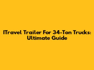 ITravel Trailer For 34-Ton Trucks: Ultimate Guide