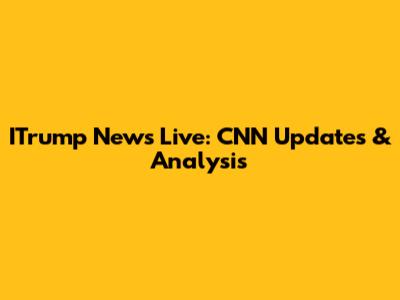 ITrump News Live: CNN Updates & Analysis
