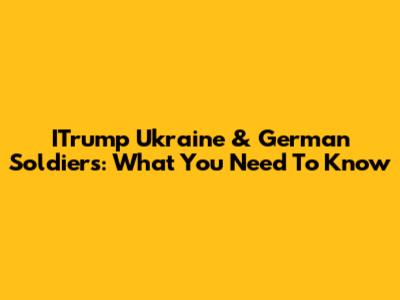 ITrump Ukraine & German Soldiers: What You Need To Know