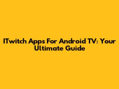 ITwitch Apps For Android TV: Your Ultimate Guide