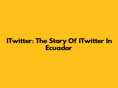 ITwitter: The Story Of ITwitter In Ecuador