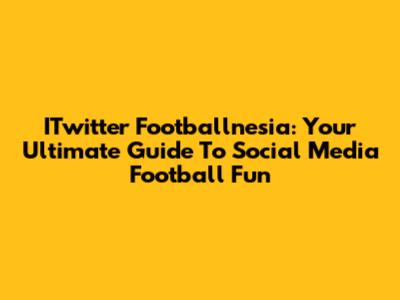 ITwitter Footballnesia: Your Ultimate Guide To Social Media Football Fun