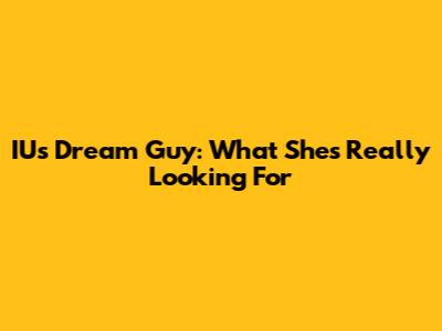 IU's Dream Guy: What She's Really Looking For