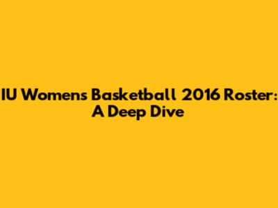 IU Women's Basketball 2016 Roster: A Deep Dive