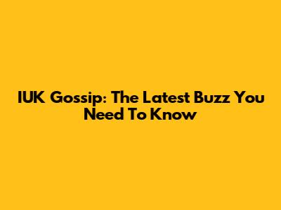 IUK Gossip: The Latest Buzz You Need To Know