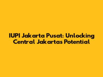 IUPI Jakarta Pusat: Unlocking Central Jakarta's Potential