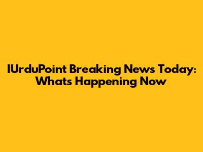IUrduPoint Breaking News Today: What's Happening Now