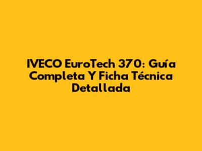 IVECO EuroTech 370: Guía Completa Y Ficha Técnica Detallada