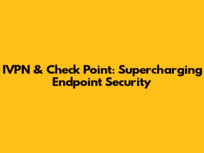 IVPN & Check Point: Supercharging Endpoint Security