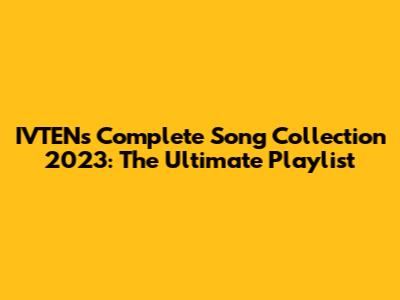 IVTEN's Complete Song Collection 2023: The Ultimate Playlist