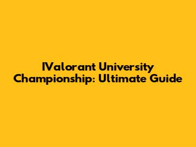 IValorant University Championship: Ultimate Guide