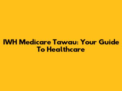 IWH Medicare Tawau: Your Guide To Healthcare