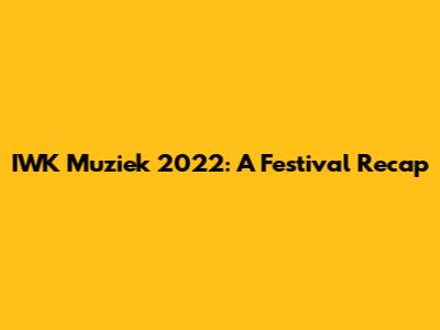 IWK Muziek 2022: A Festival Recap