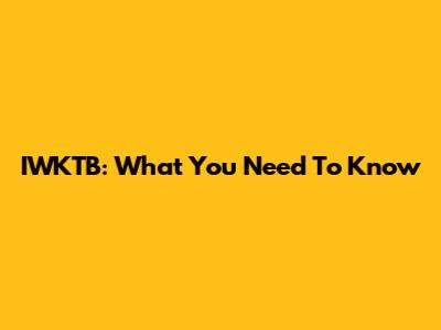 IWKTB: What You Need To Know