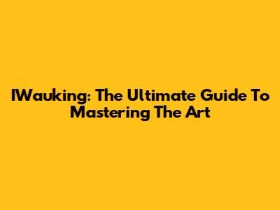 IWauking: The Ultimate Guide To Mastering The Art
