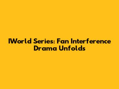 IWorld Series: Fan Interference Drama Unfolds