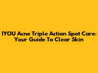 IYOU Acne Triple Action Spot Care: Your Guide To Clear Skin