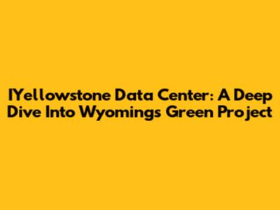 IYellowstone Data Center: A Deep Dive Into Wyoming's Green Project