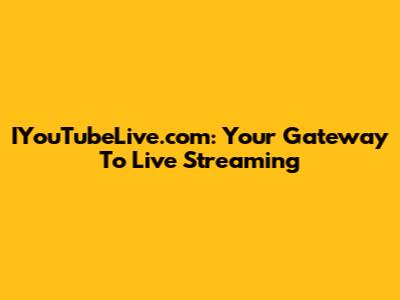 IYouTubeLive.com: Your Gateway To Live Streaming