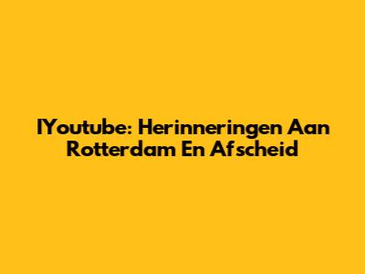 IYoutube: Herinneringen Aan Rotterdam En Afscheid