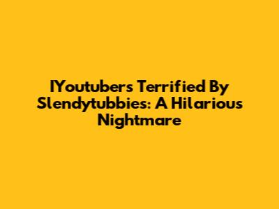 IYoutubers Terrified By Slendytubbies: A Hilarious Nightmare