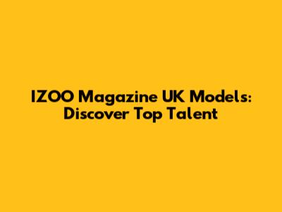 IZOO Magazine UK Models: Discover Top Talent