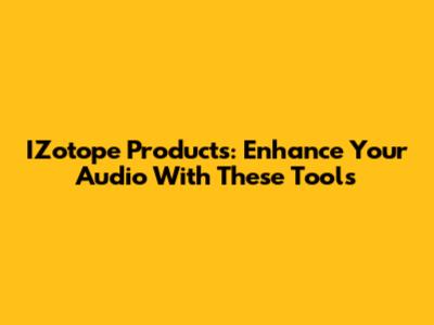 IZotope Products: Enhance Your Audio With These Tools