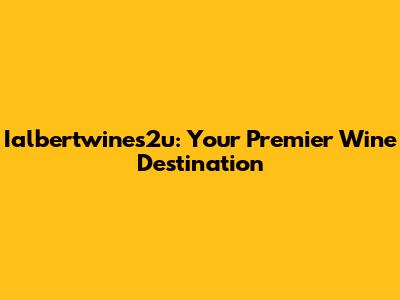 Ialbertwines2u: Your Premier Wine Destination