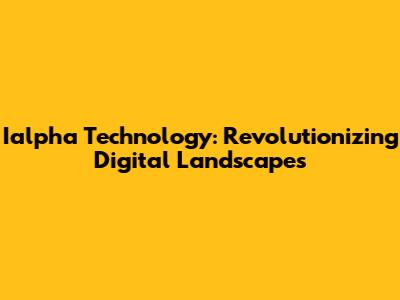 Ialpha Technology: Revolutionizing Digital Landscapes