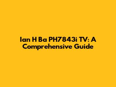 Ian H Ba PH7843i TV: A Comprehensive Guide
