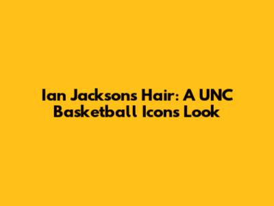 Ian Jackson's Hair: A UNC Basketball Icon's Look