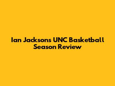 Ian Jackson's UNC Basketball Season Review