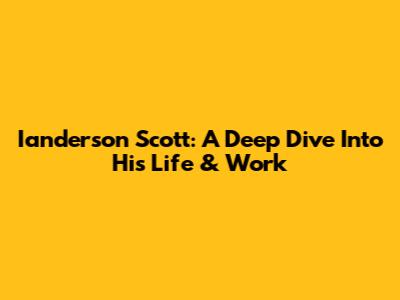 Ianderson Scott: A Deep Dive Into His Life & Work