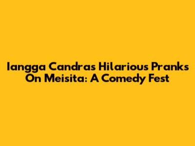 Iangga Candra's Hilarious Pranks On Meisita: A Comedy Fest
