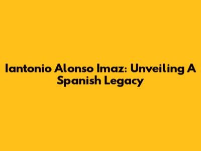 Iantonio Alonso Imaz: Unveiling A Spanish Legacy