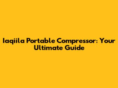 Iaqiila Portable Compressor: Your Ultimate Guide