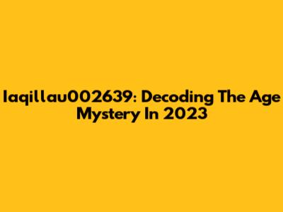 Iaqillau002639: Decoding The Age Mystery In 2023