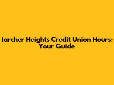 Iarcher Heights Credit Union Hours: Your Guide