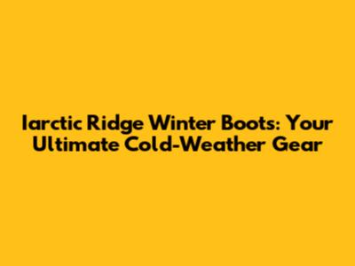 Iarctic Ridge Winter Boots: Your Ultimate Cold-Weather Gear